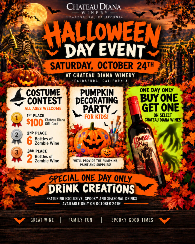🎃 A SPOOKTACULAR DAY AT CHATEAU DIANA! Saturday, October 24 | 12:00–4:30 PM Get ready for a hauntingly good time at Chateau Diana Winery! We're celebrating Halloween early this year, and we're inviting the whole family to join us for an afternoon filled with costumes, pumpkin decorating, incredible wine specials, and spooky surprises! 👻 HALLOWEEN COSTUME CONTEST — AGES 21 & OVER Come dressed to impress for a chance to win some frighteningly good prizes! 🥇 1st Place: $100 Chateau Diana Gift Card 🥈 2nd Place: 6 Bottles of Zombie Wine 🥉 3rd Place: 2 Bottles of Zombie Wine Costume judging begins at 3:00 PM! Whether you're spooky, silly, scary, or spectacular, we want to see your Halloween spirit! Contest participants must be 21 or older. 🎃 PUMPKIN DECORATING PARTY FOR THE KIDS! Bring the little ghosts and goblins for some hands-on Halloween fun! We'll provide the pumpkins, paints, and decorating supplies so the kids can create their own Halloween masterpieces. 🍷 ONE DAY ONLY — BUY ONE, GET ONE! Here's a special Halloween treat! For Saturday, October 24 ONLY, enjoy BUY ONE, GET ONE on select Chateau Diana wines! It's the perfect opportunity to stock up on your favorites and get ready for the holiday season. 🍹 SPECIAL ONE-DAY-ONLY DRINK CREATIONS Our tasting room team is getting into the Halloween spirit with exclusive spooky and seasonal drink creations available only during the event! SAVE THE DATE! 📅 Saturday, October 24, 2026 🕛 Event Hours: 12:00–4:30 PM 🏆 Costume Judging: 3:00 PM (21+) 📍 Chateau Diana Winery — Healdsburg, CA Bring your family, invite your friends, and celebrate Halloween with us! SIP. SHOP. DECORATE. CELEBRATE! We can't wait to see you! The Chateau Diana Team PLAN YOUR VISIT: https://chateaud.com/visit/ Costume contest is for guests 21 and older. Alcoholic beverage purchases and prizes require age verification. BOGO offer applies to select wines on October 24 only.